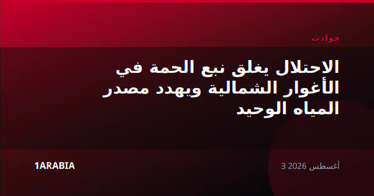 الاحتلال يغلق نبع الحمة في الأغوار الشمالية ويهدد مصدر المياه الوحيد