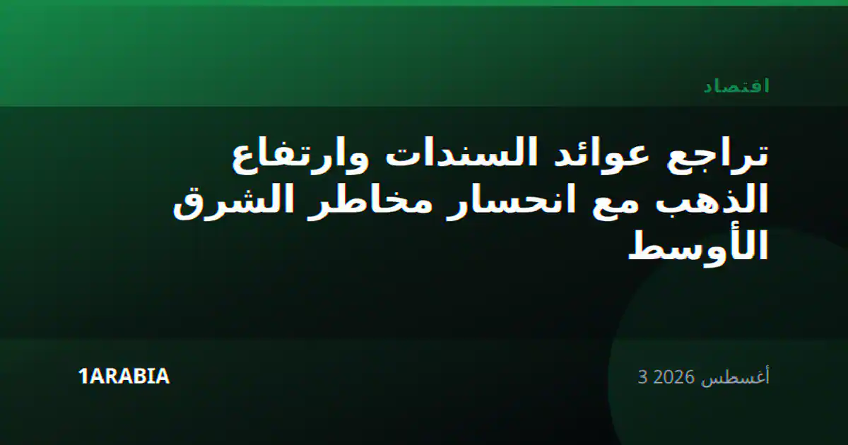 تراجع عوائد السندات وارتفاع الذهب مع انحسار مخاطر الشرق الأوسط