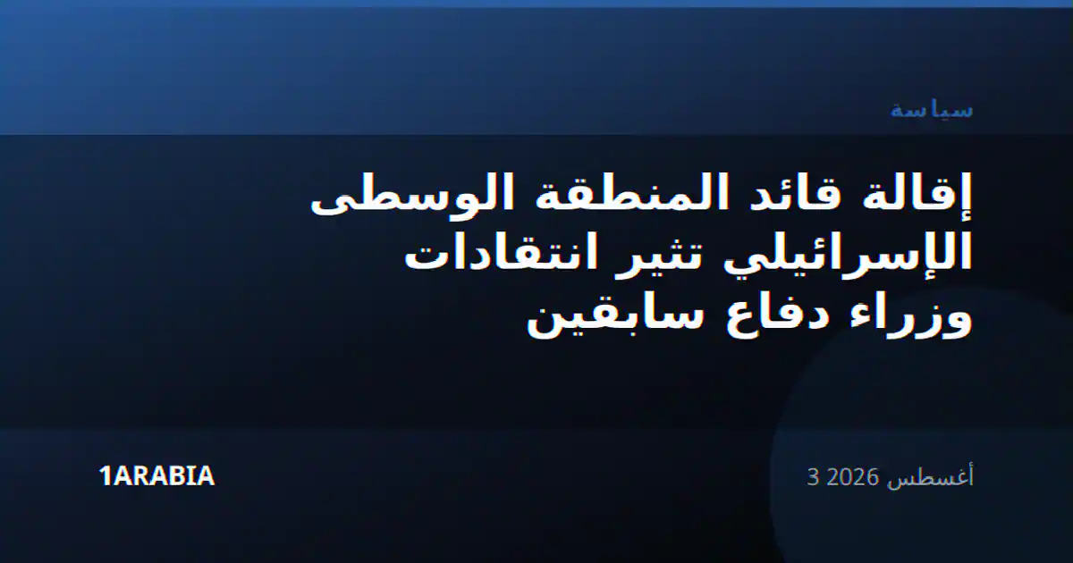 إقالة قائد المنطقة الوسطى الإسرائيلي تثير انتقادات وزراء دفاع سابقين