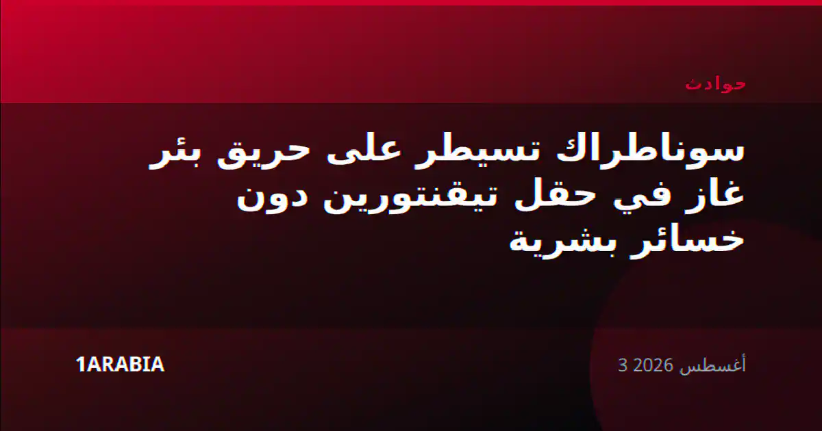 سوناطراك تسيطر على حريق بئر غاز في حقل تيقنتورين دون خسائر بشرية