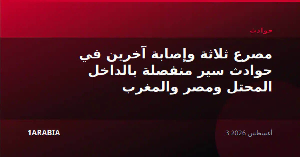 مصرع ثلاثة وإصابة آخرين في حوادث سير منفصلة بالداخل المحتل ومصر والمغرب