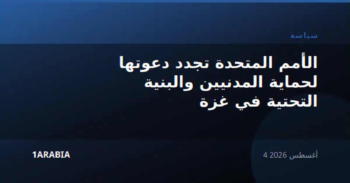 الأمم المتحدة تجدد دعوتها لحماية المدنيين والبنية التحتية في غزة
